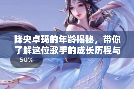 降央卓玛的年龄揭秘，带你了解这位歌手的成长历程与成就