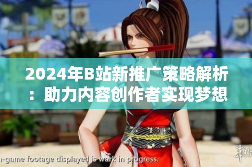 2024年B站新推广策略解析：助力内容创作者实现梦想
