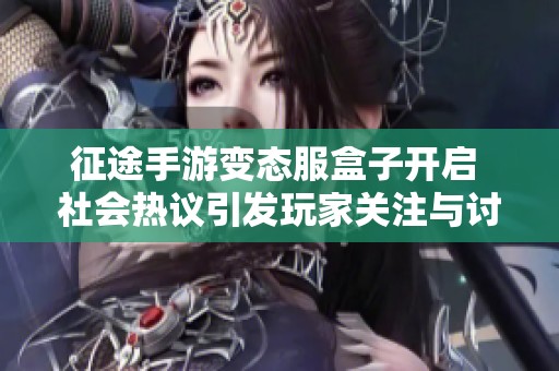 征途手游变态服盒子开启 社会热议引发玩家关注与讨论