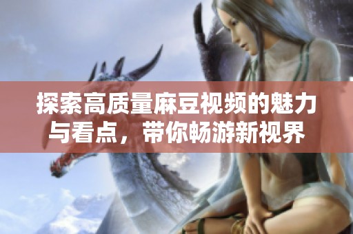 探索高质量麻豆视频的魅力与看点，带你畅游新视界