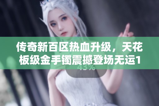传奇新百区热血升级，天花板级金手镯震撼登场无运10套引热议