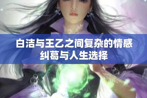 白洁与王乙之间复杂的情感纠葛与人生选择