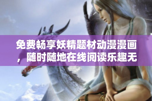 免费畅享妖精题材动漫漫画，随时随地在线阅读乐趣无穷！