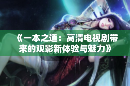《一本之道：高清电视剧带来的观影新体验与魅力》