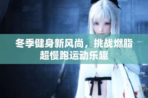 冬季健身新风尚，挑战燃脂超慢跑运动乐趣