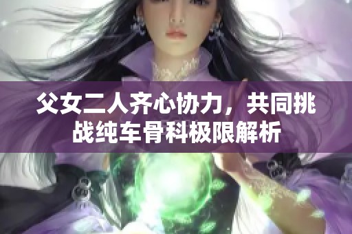 父女二人齐心协力，共同挑战纯车骨科极限解析