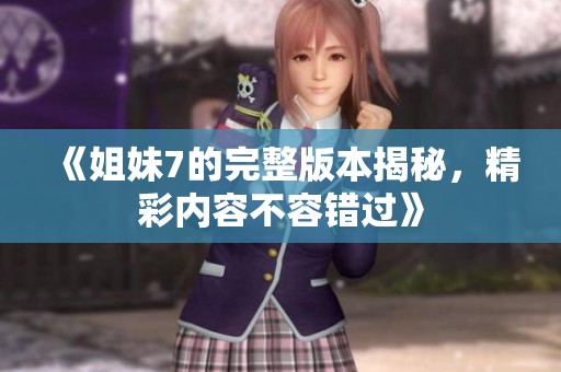 《姐妹7的完整版本揭秘，精彩内容不容错过》
