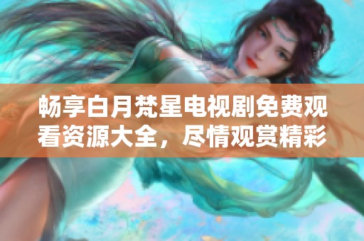 畅享白月梵星电视剧免费观看资源大全，尽情观赏精彩剧情