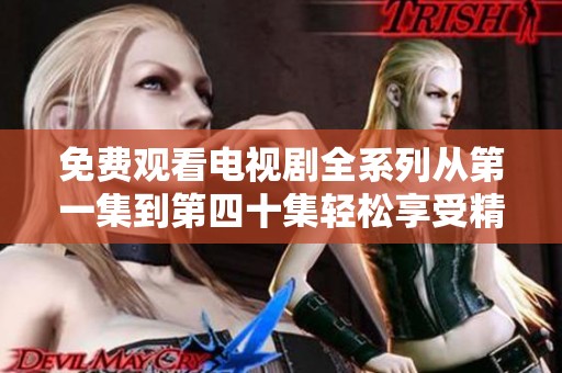 免费观看电视剧全系列从第一集到第四十集轻松享受精彩剧情
