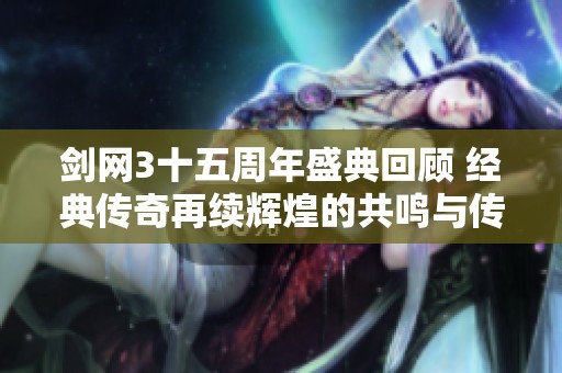 剑网3十五周年盛典回顾 经典传奇再续辉煌的共鸣与传承