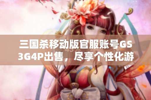 三国杀移动版官服账号GS3G4P出售，尽享个性化游戏体验！