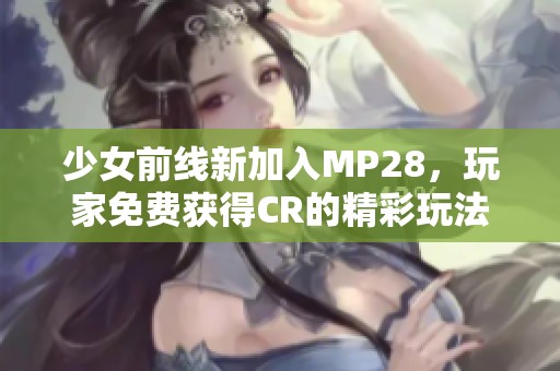 少女前线新加入MP28，玩家免费获得CR的精彩玩法揭秘