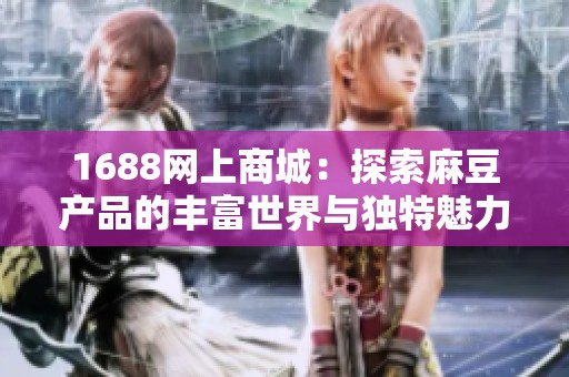 1688网上商城：探索麻豆产品的丰富世界与独特魅力