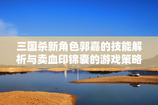 三国杀新角色郭嘉的技能解析与卖血印锦囊的游戏策略探讨