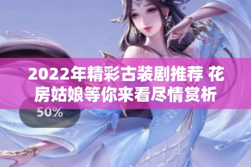 2022年精彩古装剧推荐 花房姑娘等你来看尽情赏析