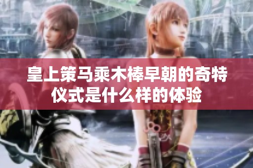 皇上策马乘木棒早朝的奇特仪式是什么样的体验