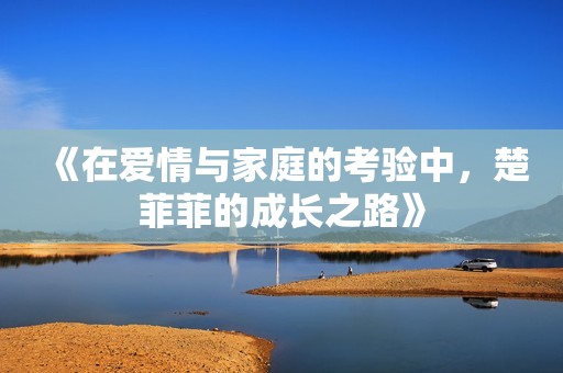 《在爱情与家庭的考验中，楚菲菲的成长之路》