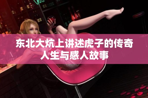东北大炕上讲述虎子的传奇人生与感人故事