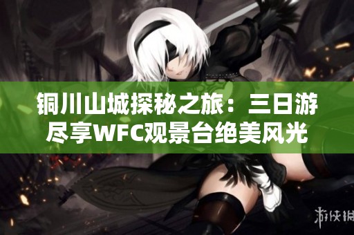 铜川山城探秘之旅：三日游尽享WFC观景台绝美风光