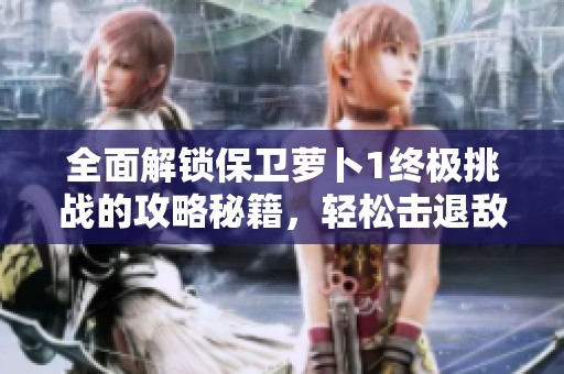 全面解锁保卫萝卜1终极挑战的攻略秘籍，轻松击退敌人守护萝卜！
