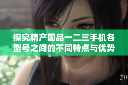 探究精产国品一二三手机各型号之间的不同特点与优势