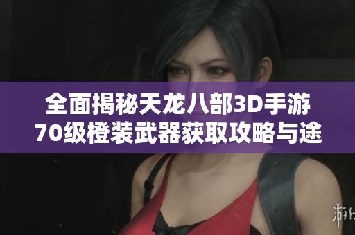 全面揭秘天龙八部3D手游70级橙装武器获取攻略与途径解析