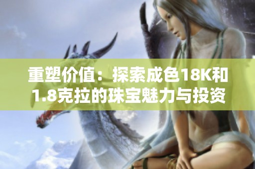 重塑价值：探索成色18K和1.8克拉的珠宝魅力与投资潜力