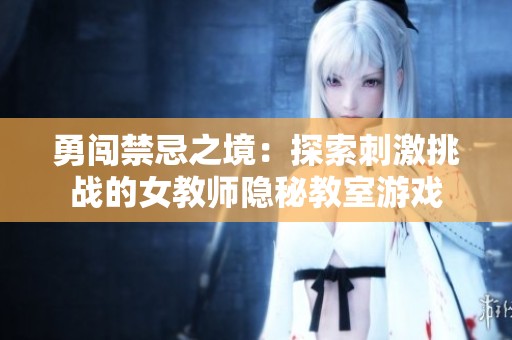 勇闯禁忌之境：探索刺激挑战的女教师隐秘教室游戏