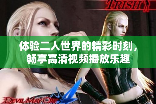 体验二人世界的精彩时刻，畅享高清视频播放乐趣