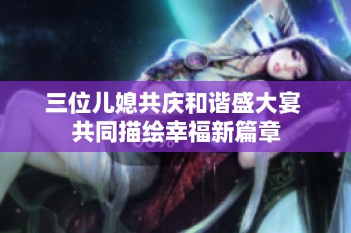 三位儿媳共庆和谐盛大宴 共同描绘幸福新篇章