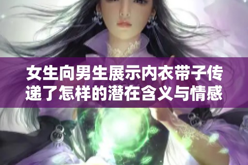 女生向男生展示内衣带子传递了怎样的潜在含义与情感信号