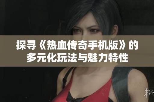 探寻《热血传奇手机版》的多元化玩法与魅力特性
