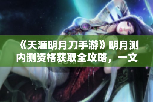 《天涯明月刀手游》明月测内测资格获取全攻略，一文教你轻松拿到资格