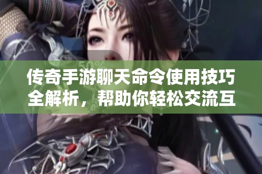 传奇手游聊天命令使用技巧全解析，帮助你轻松交流互动