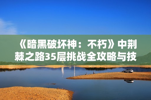 《暗黑破坏神：不朽》中荆棘之路35层挑战全攻略与技巧分析