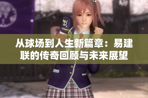 从球场到人生新篇章：易建联的传奇回顾与未来展望