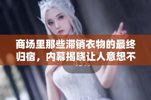 商场里那些滞销衣物的最终归宿，内幕揭晓让人意想不到