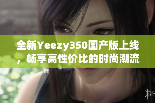 全新Yeezy350国产版上线，畅享高性价比的时尚潮流鞋款