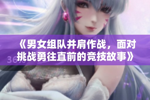 《男女组队并肩作战，面对挑战勇往直前的竞技故事》