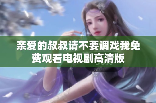 亲爱的叔叔请不要调戏我免费观看电视剧高清版