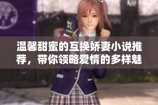 温馨甜蜜的互换娇妻小说推荐，带你领略爱情的多样魅力