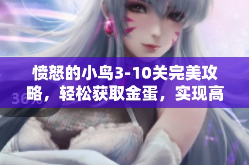 愤怒的小鸟3-10关完美攻略，轻松获取金蛋，实现高分飞天旅程！