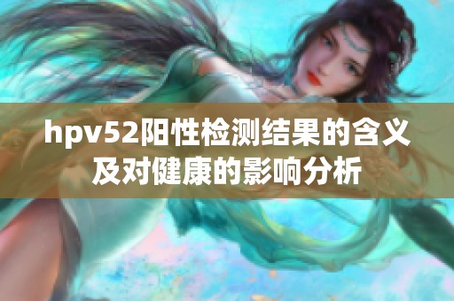 hpv52阳性检测结果的含义及对健康的影响分析