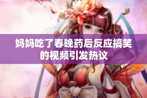 妈妈吃了春晚药后反应搞笑的视频引发热议