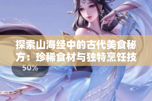 探索山海经中的古代美食秘方：珍稀食材与独特烹饪技艺揭秘
