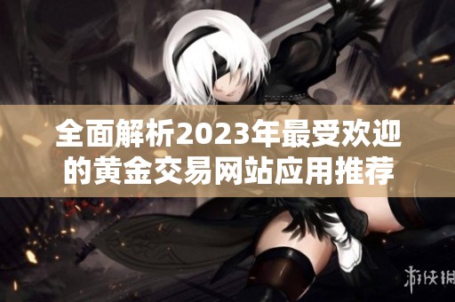 全面解析2023年最受欢迎的黄金交易网站应用推荐