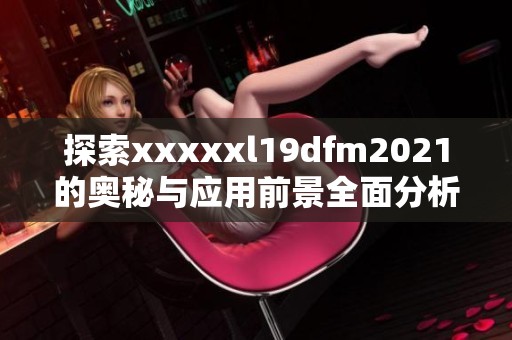 探索xxxxxl19dfm2021的奥秘与应用前景全面分析