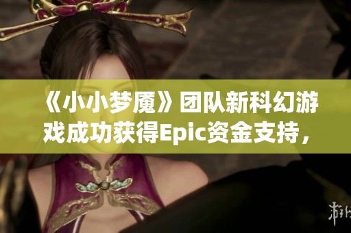 《小小梦魇》团队新科幻游戏成功获得Epic资金支持，备受期待