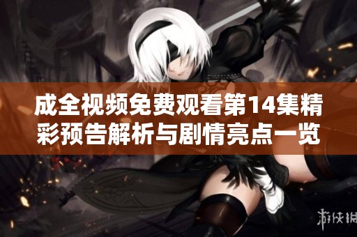 成全视频免费观看第14集精彩预告解析与剧情亮点一览