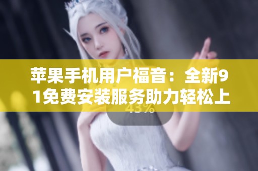 苹果手机用户福音：全新9 1免费安装服务助力轻松上手